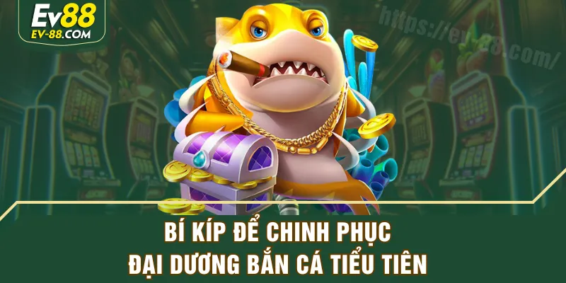 Bí kíp để chinh phục đại dương Bắn Cá Tiểu Tiên