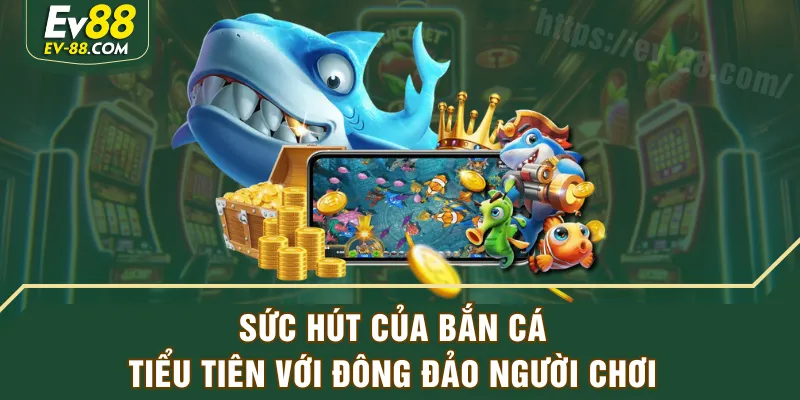 Sức hút của Bắn Cá Tiểu Tiên với đông đảo người chơi